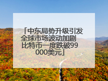 中东局势升级引发全球市场波动加剧 比特币一度跌破99000美元