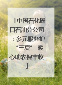 中国石化周口石油分公司：多元服务护“三夏” 暖心助农保丰收