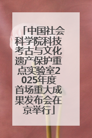 中国社会科学院科技考古与文化遗产保护重点实验室2025年度首场重大成果发布会在京举行