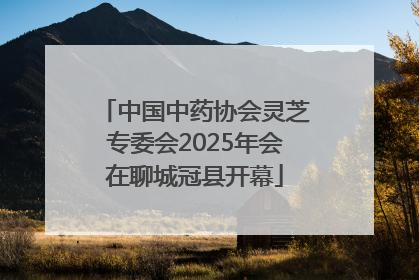 中国中药协会灵芝专委会2025年会在聊城冠县开幕