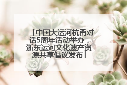 中国大运河杭甬对话5周年活动举办，浙东运河文化遗产资源共享倡议发布