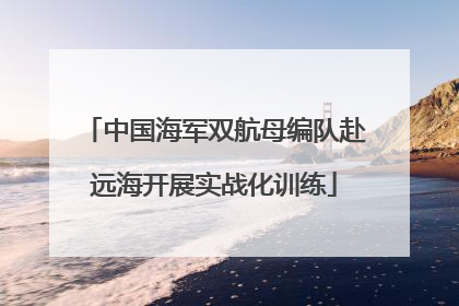 中国海军双航母编队赴远海开展实战化训练