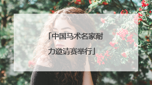 中国马术名家耐力邀请赛举行