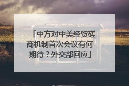 中方对中美经贸磋商机制首次会议有何期待？外交部回应