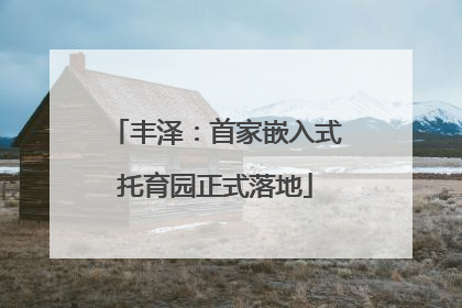 丰泽：首家嵌入式托育园正式落地