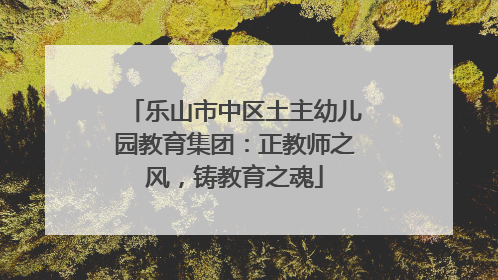 乐山市中区土主幼儿园教育集团：正教师之风，铸教育之魂