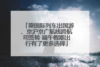 乘国际列车出国游、京沪京广航线跨航司签转 端午假期出行有了更多选择