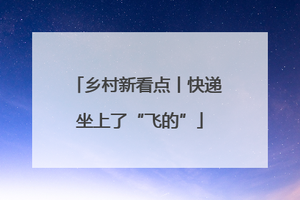 乡村新看点丨快递坐上了“飞的”