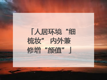 人居环境“细梳妆” 内外兼修增“颜值”