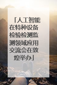人工智能在特种设备检验检测监测领域应用交流会在敦煌举办