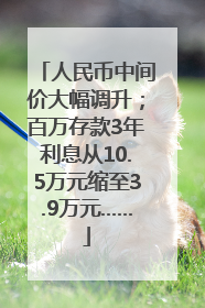 人民币中间价大幅调升；百万存款3年利息从10.5万元缩至3.9万元……