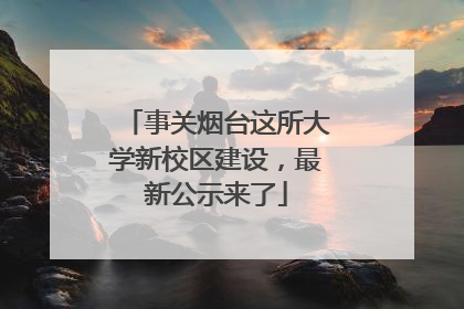 事关烟台这所大学新校区建设，最新公示来了