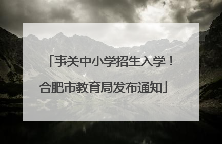 事关中小学招生入学！合肥市教育局发布通知