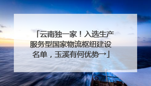 云南独一家！入选生产服务型国家物流枢纽建设名单，玉溪有何优势→