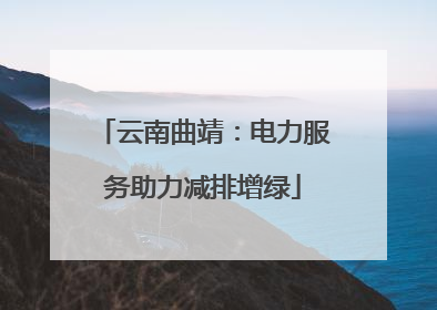 云南曲靖：电力服务助力减排增绿