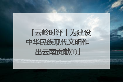 云岭时评丨为建设中华民族现代文明作出云南贡献①