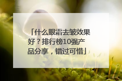 什么眼霜去皱效果好？排行榜10强产品分享，错过可惜