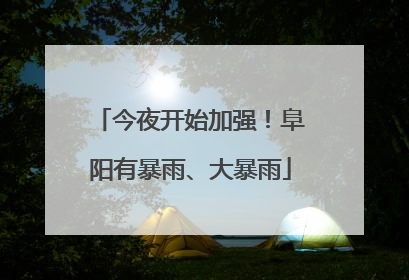 今夜开始加强！阜阳有暴雨、大暴雨