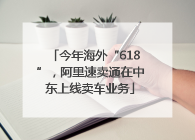今年海外“618”，阿里速卖通在中东上线卖车业务