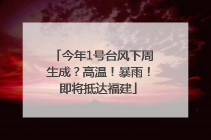 今年1号台风下周生成？高温！暴雨！即将抵达福建