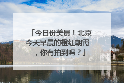 今日份美景！北京今天早晨的橙红朝霞，你有拍到吗？