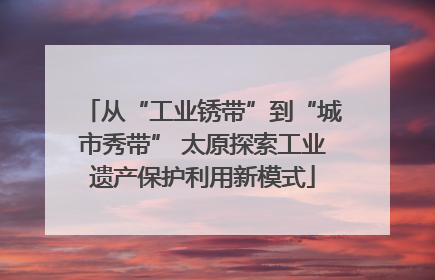 从“工业锈带”到“城市秀带” 太原探索工业遗产保护利用新模式