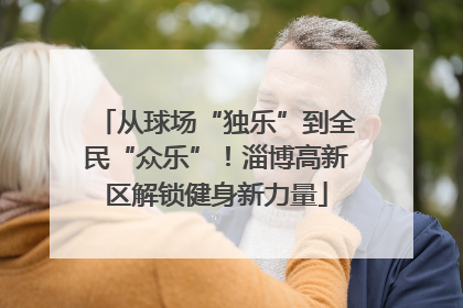 从球场“独乐”到全民“众乐”！淄博高新区解锁健身新力量
