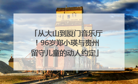 从大山到厦门音乐厅！96岁郑小瑛与贵州留守儿童的动人约定
