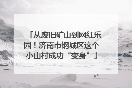 从废旧矿山到网红乐园！济南市钢城区这个小山村成功“变身”