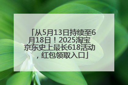 从5月13日持续至6月18日！2025淘宝京东史上最长618活动，红包领取入口