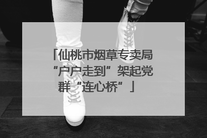 仙桃市烟草专卖局“户户走到”架起党群“连心桥”