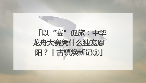 以“赛”促旅：中华龙舟大赛凭什么独宠恩阳？丨古镇焕新记②