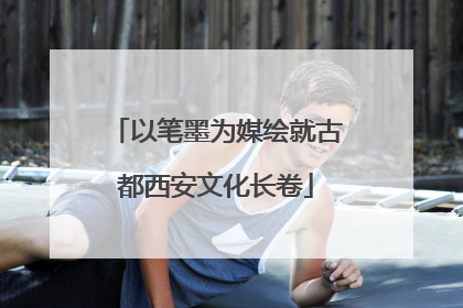 以笔墨为媒绘就古都西安文化长卷