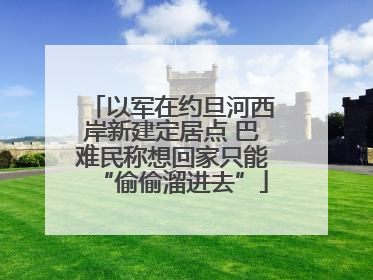 以军在约旦河西岸新建定居点 巴难民称想回家只能“偷偷溜进去”