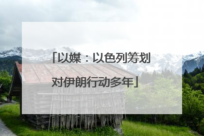 以媒：以色列筹划对伊朗行动多年