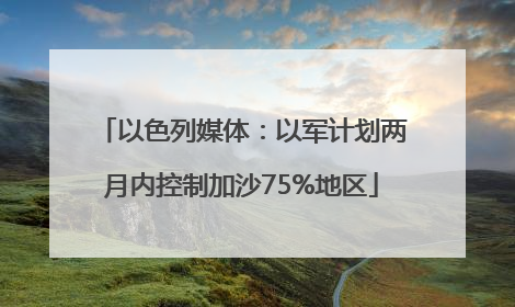 以色列媒体：以军计划两月内控制加沙75%地区