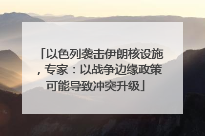 以色列袭击伊朗核设施，专家：以战争边缘政策可能导致冲突升级