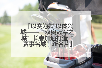 以赛为媒 以体兴城——“双奥冠军之城”长春加速打造“赛事名城”新名片