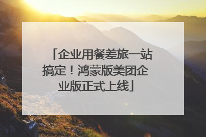 企业用餐差旅一站搞定！鸿蒙版美团企业版正式上线