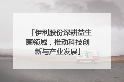 伊利股份深耕益生菌领域，推动科技创新与产业发展