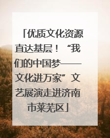 优质文化资源直达基层！“我们的中国梦——文化进万家”文艺展演走进济南市莱芜区