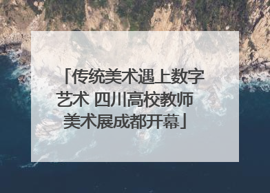 传统美术遇上数字艺术 四川高校教师美术展成都开幕