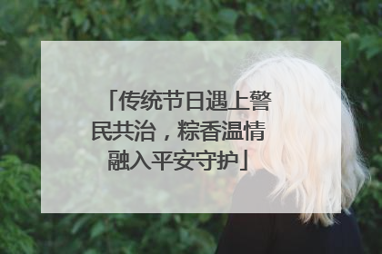 传统节日遇上警民共治，粽香温情融入平安守护