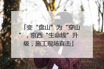 变“盘山”为“穿山”，京西“生命线”升级，施工现场直击