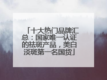 十大热门品牌汇总：国家唯一认证的祛斑产品，美白淡斑第一名国货