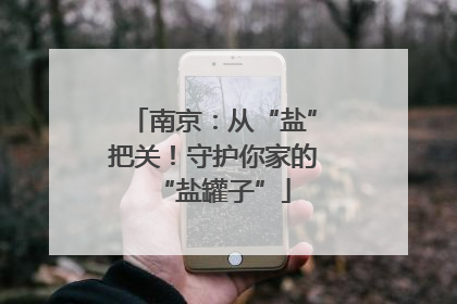 南京：从“盐”把关！守护你家的“盐罐子”