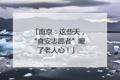 南京：这些天，“食安志愿者”暖了老人心！
