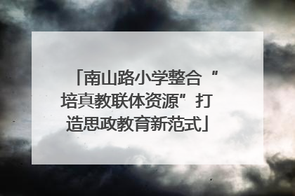 南山路小学整合“培真教联体资源”打造思政教育新范式
