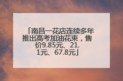 南昌一花店连续多年推出高考加油花束，售价9.85元、21.1元、67.8元