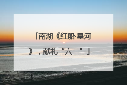 南湖《红船·星河》，献礼“六一”